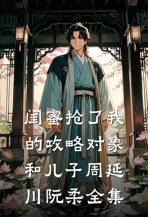 闺蜜抢了我的攻略对象和儿子周延川阮柔 全集