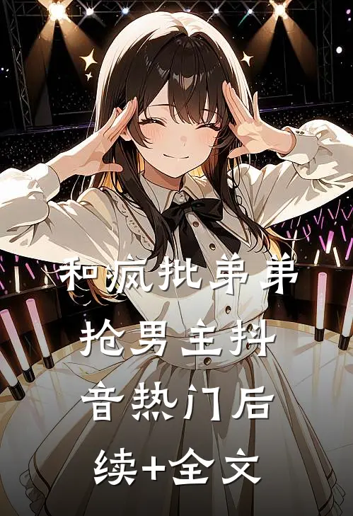 和疯批弟弟抢男主抖音热门后续+全文