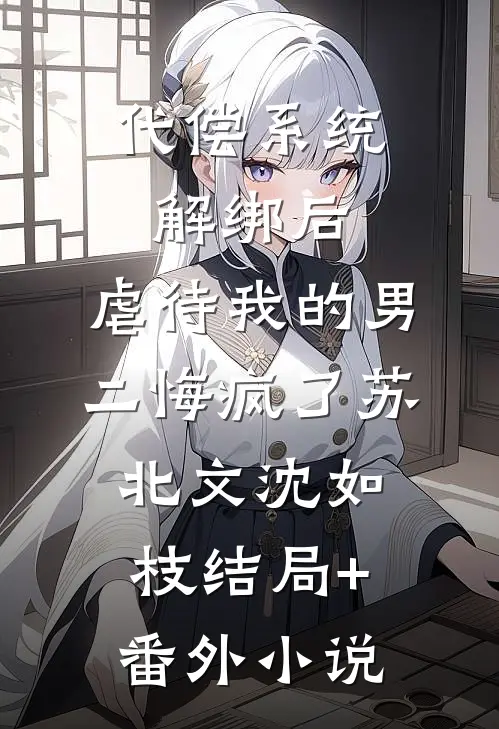 代偿系统解绑后，虐待我的男二悔疯了苏北文沈如枝结局+番外小说