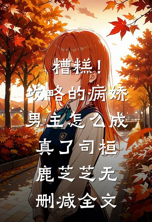 糟糕！攻略的病娇男主怎么成真了司桓鹿芝芝无删减全文