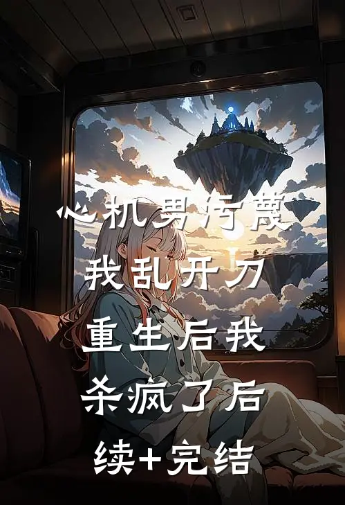 心机男污蔑我乱开刀，重生后我杀疯了后续+完结