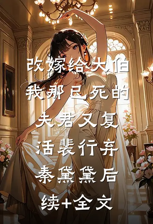 改嫁给大伯，我那已死的夫君又复活裴行弃秦黛黛后续+全文