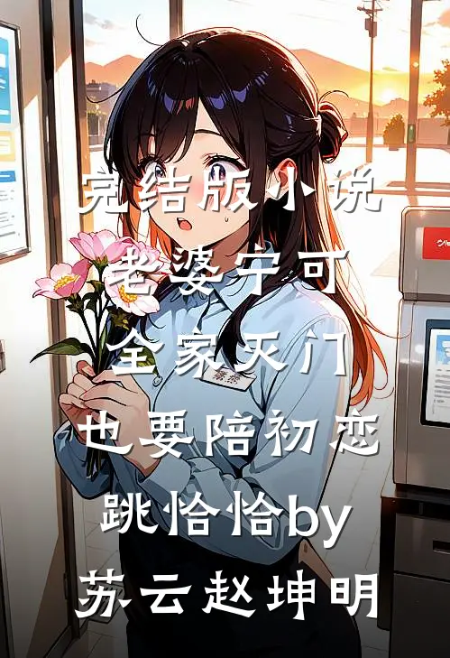 完结版小说老婆宁可全家灭门，也要陪初恋跳恰恰by苏云赵坤明