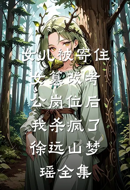 女儿被寄住女篡改考公岗位后，我杀疯了徐远山梦瑶全集
