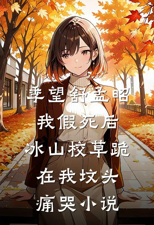 季望舒孟昭我假死后，冰山校草跪在我坟头痛哭小说