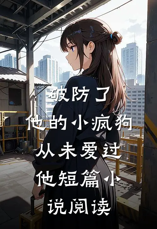 破防了，他的小疯狗，从未爱过他短篇小说阅读