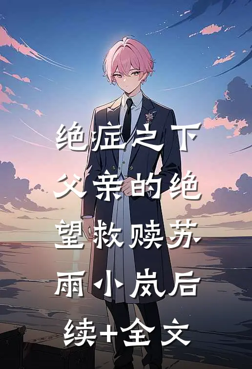 绝症之下，父亲的绝望救赎苏雨小岚后续+全文