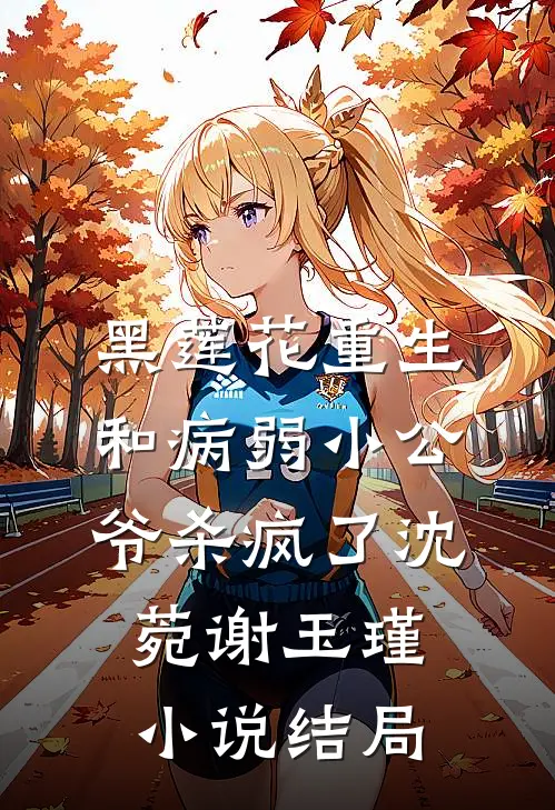 黑莲花重生，和病弱小公爷杀疯了沈菀谢玉瑾小说结局