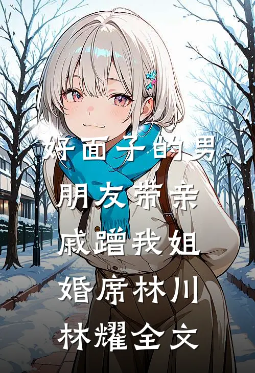 好面子的男朋友带亲戚蹭我姐婚席林川林耀全文