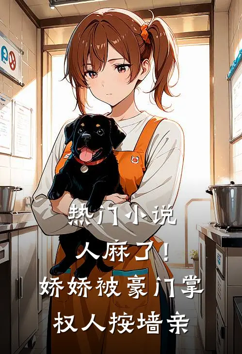 热门小说人麻了！娇娇被豪门掌权人按墙亲