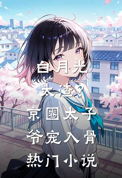 白月光太渣？京圈太子爷宠入骨热门小说