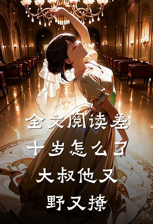 全文阅读差十岁怎么了，大叔他又野又撩
