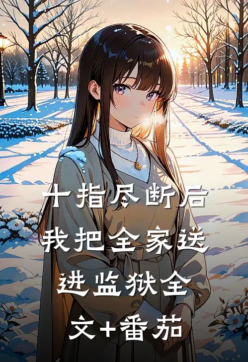 十指尽断后，我把全家送进监狱全文+番茄