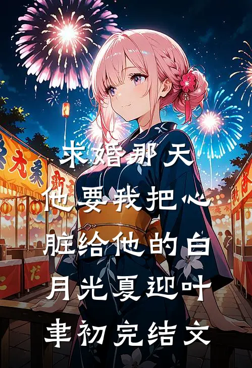 求婚那天，他要我把心脏给他的白月光夏迎叶聿初完结文