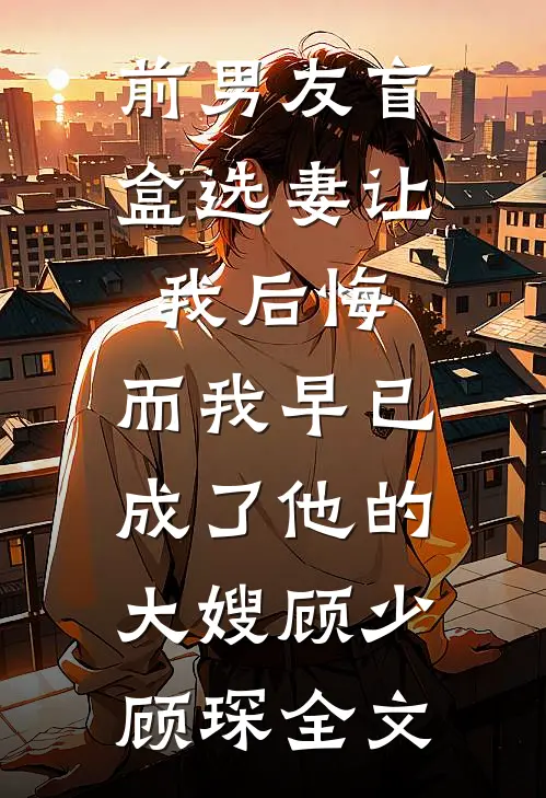 前男友盲盒选妻让我后悔，而我早已成了他的大嫂顾少顾琛全文