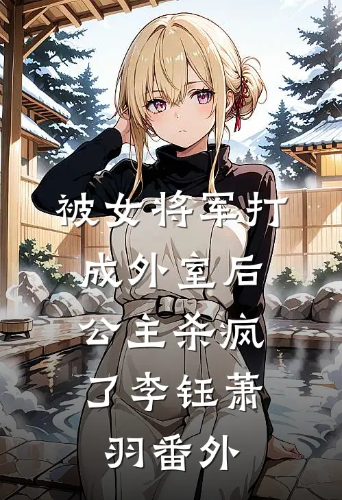 被女将军打成外室后，公主杀疯了李钰萧羽 番外