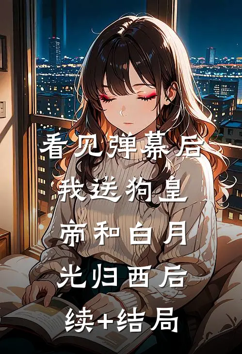 看见弹幕后，我送狗皇帝和白月光归西后续+结局