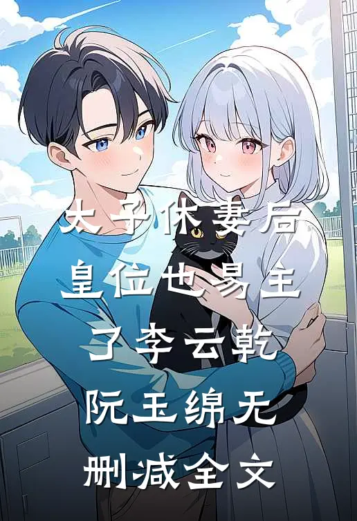 太子休妻后，皇位也易主了李云乾阮玉绵无删减全文
