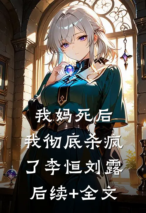 我妈死后，我彻底杀疯了李恒刘露后续+全文