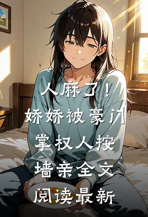 人麻了！娇娇被豪门掌权人按墙亲全文阅读最新