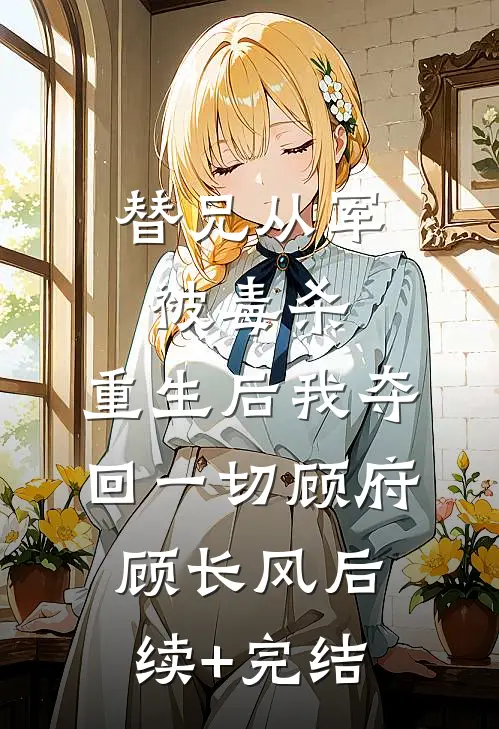 替兄从军被毒杀，重生后我夺回一切顾府顾长风后续+完结