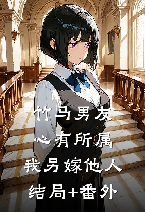 竹马男友心有所属，我另嫁他人结局+番外