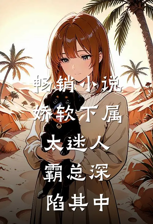 畅销小说娇软下属太迷人，霸总深陷其中