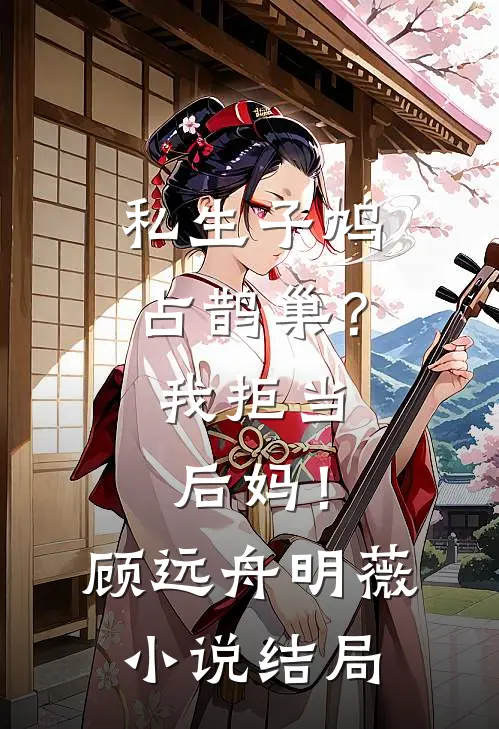 私生子鸠占鹊巢？我拒当后妈！顾远舟明薇小说结局