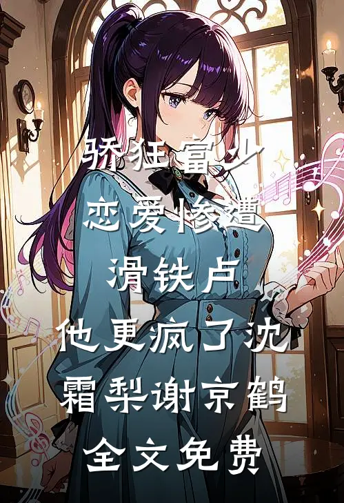 骄狂富少恋爱惨遭滑铁卢，他更疯了沈霜梨谢京鹤全文免费