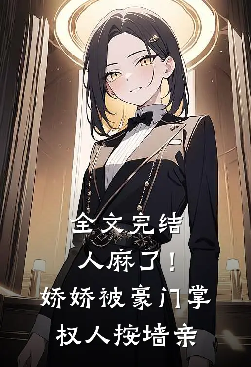 全文完结人麻了！娇娇被豪门掌权人按墙亲