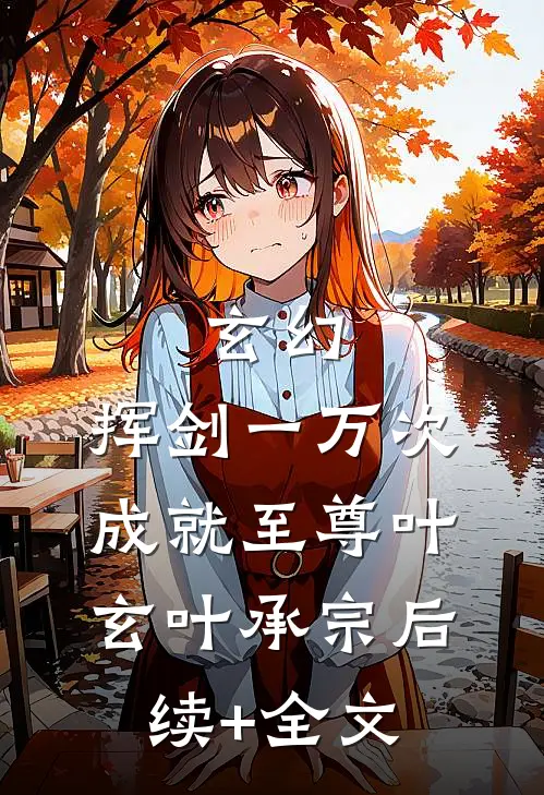 玄幻：挥剑一万次，成就至尊叶玄叶承宗后续+全文
