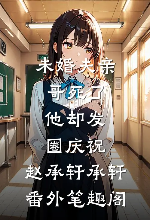 未婚夫亲哥死了，他却发圈庆祝：赵承轩承轩番外笔趣阁