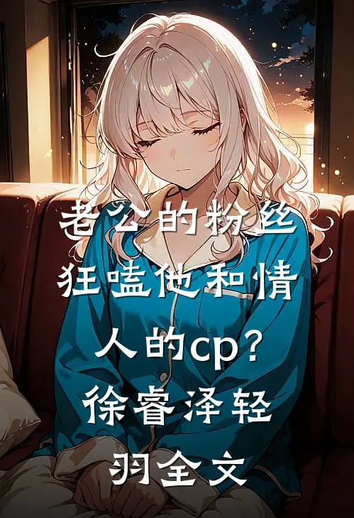老公的粉丝狂嗑他和情人的cp？徐睿泽轻羽全文