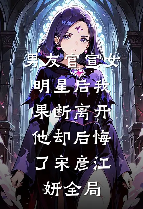 男友官宣女明星后我果断离开,他却后悔了宋彦江妍全局