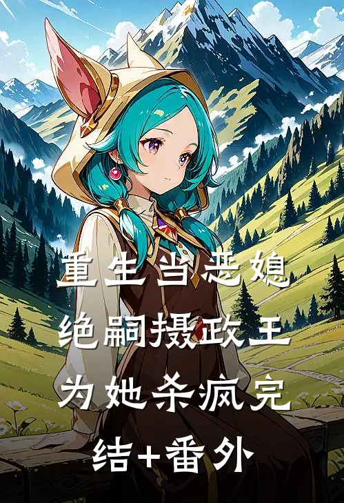 重生当恶媳，绝嗣摄政王为她杀疯完结+番外