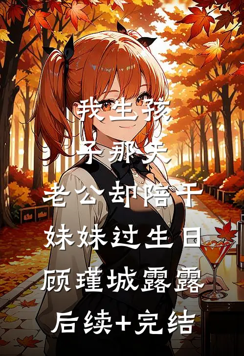 我生孩子那天，老公却陪干妹妹过生日顾瑾城露露后续+完结