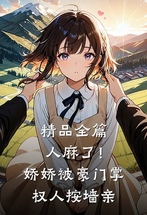 精品全篇人麻了！娇娇被豪门掌权人按墙亲