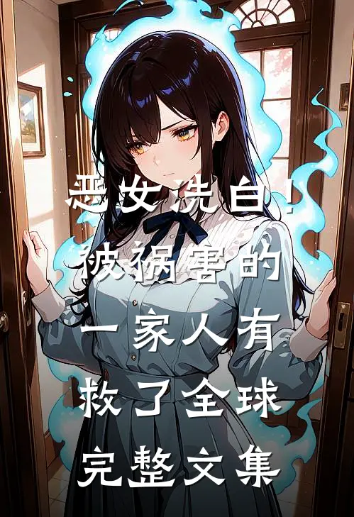 恶女洗白！被祸害的一家人有救了全球完整文集