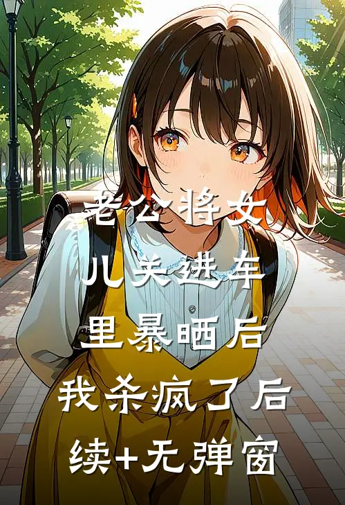 老公将女儿关进车里暴晒后，我杀疯了后续+无弹窗