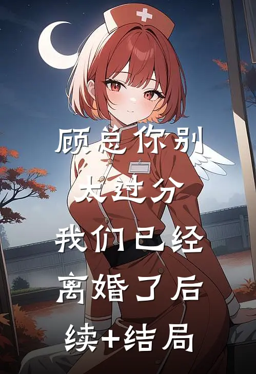 顾总你别太过分，我们已经离婚了后续+结局
