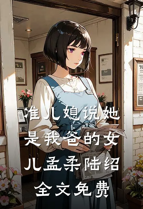 准儿媳说她是我爸的女儿孟柔陆绍全文免费