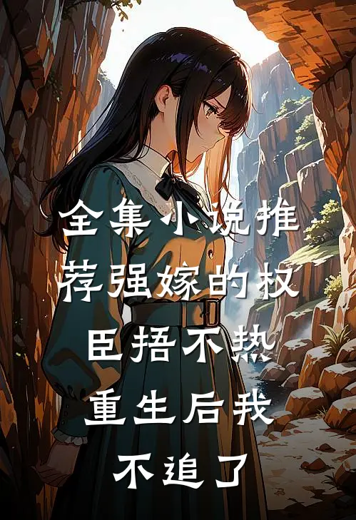 全集小说推荐强嫁的权臣捂不热，重生后我不追了