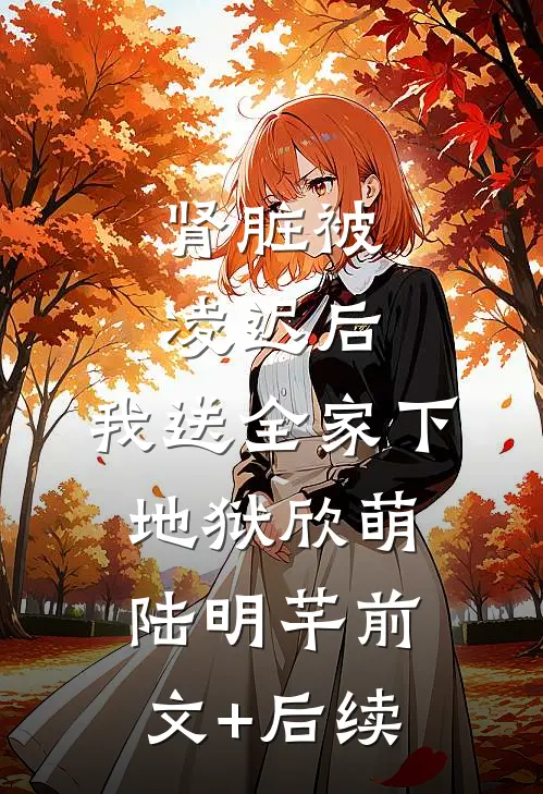 肾脏被凌迟后，我送全家下地狱欣萌陆明芊前文+后续