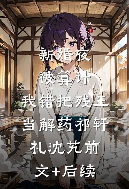 新婚夜被算计，我错把残王当解药祁轩礼沈艽前文+后续