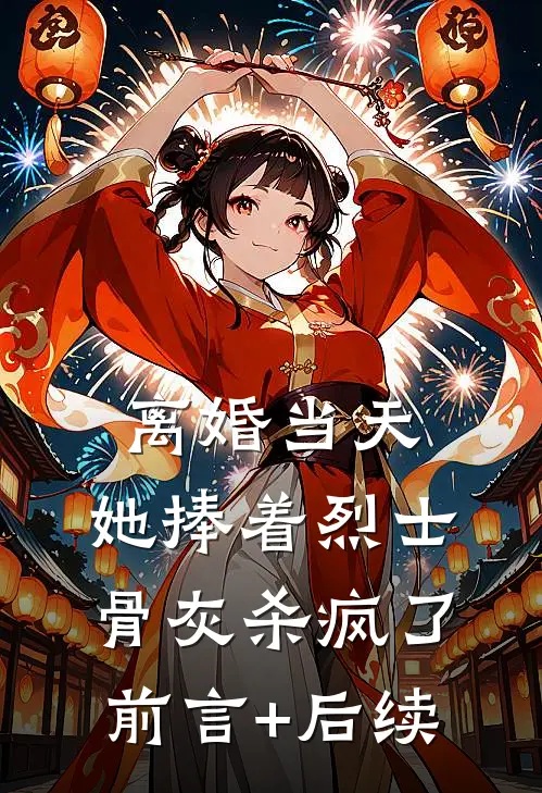 离婚当天，她捧着烈士骨灰杀疯了前言+后续
