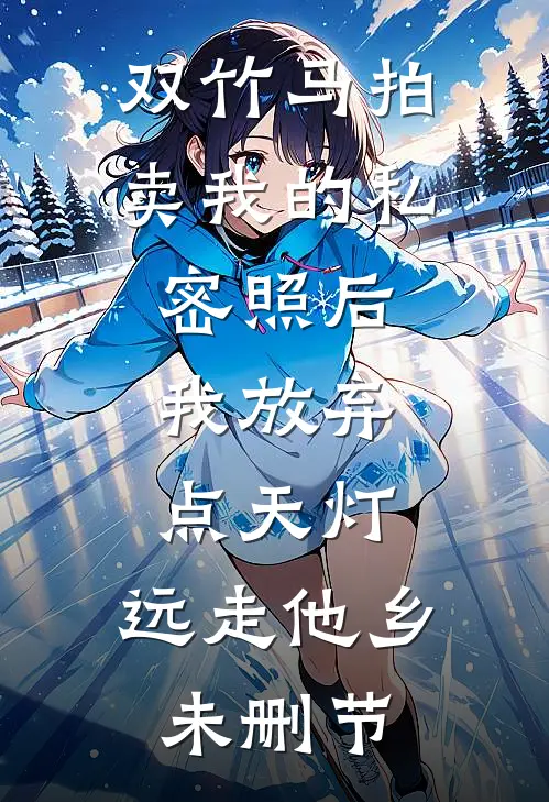 双竹马拍卖我的私密照后，我放弃点天灯，远走他乡未删节