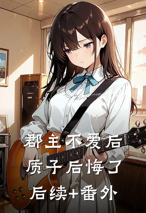 郡主不爱后，质子后悔了后续+番外