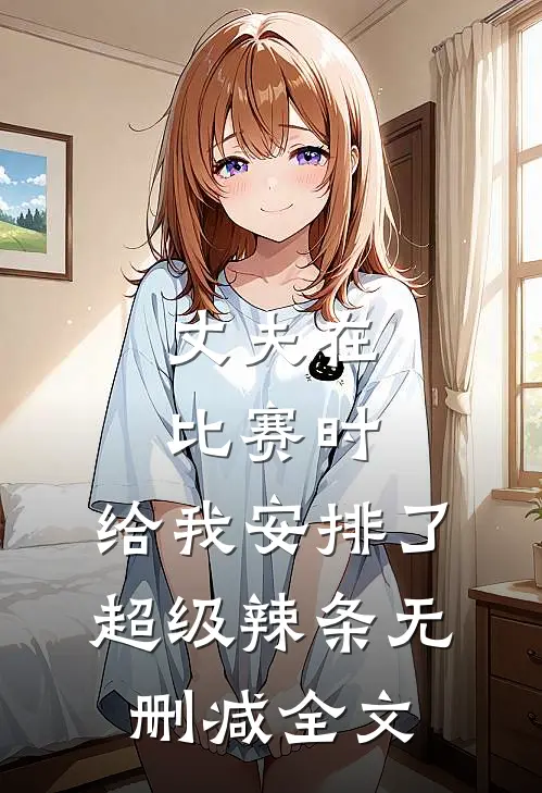 丈夫在比赛时，给我安排了超级辣条无删减全文