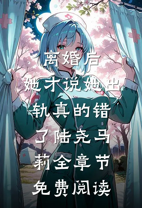 离婚后，她才说她出轨真的错了陆尧马莉全章节免费阅读