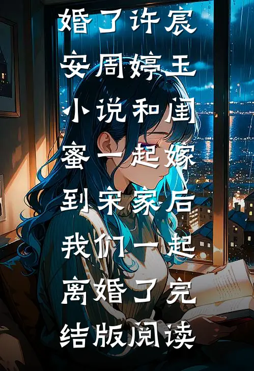 和闺蜜一起嫁到宋家后，我们一起离婚了许宸安周婷玉小说_和闺蜜一起嫁到宋家后，我们一起离婚了完结版阅读